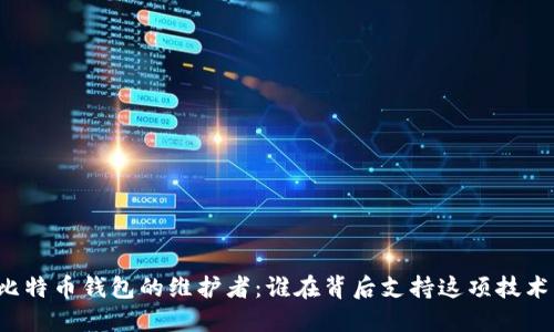 比特币钱包的维护者：谁在背后支持这项技术？